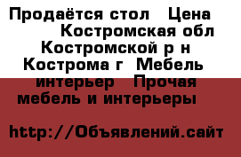  Продаётся стол › Цена ­ 1 000 - Костромская обл., Костромской р-н, Кострома г. Мебель, интерьер » Прочая мебель и интерьеры   